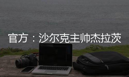 官方：沙尔克主帅杰拉茨、体育总监马克