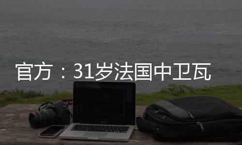 官方：31岁法国中卫瓦拉内宣布退役