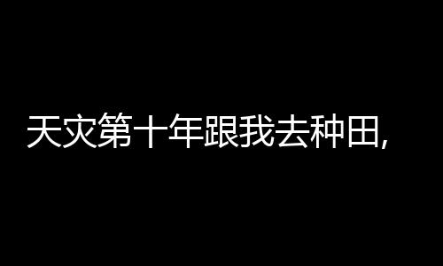 天灾第十年跟我去种田,天灾第十年跟我去种田