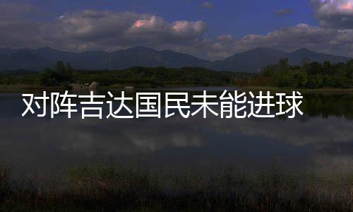 对阵吉达国民未能进球 C罗新赛季连续6场破门遭终结