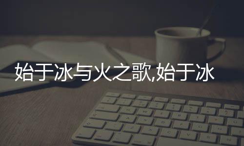 始于冰与火之歌,始于冰与火之歌