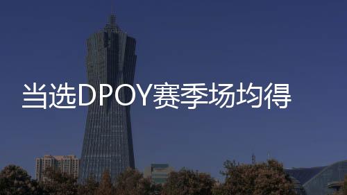 当选DPOY赛季场均得分排名：乔丹35分历史第一 字母哥第二