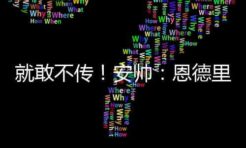 就敢不传！安帅：恩德里克18岁都敢结婚 他各方面都很勇敢