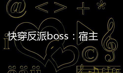 快穿反派boss：宿主，求善良,快穿反派boss：宿主，求善良