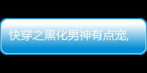 快穿之黑化男神有点宠,快穿之黑化男神有点宠