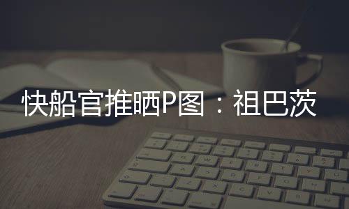 快船官推晒P图：祖巴茨是我们的基石 将来也会是这样