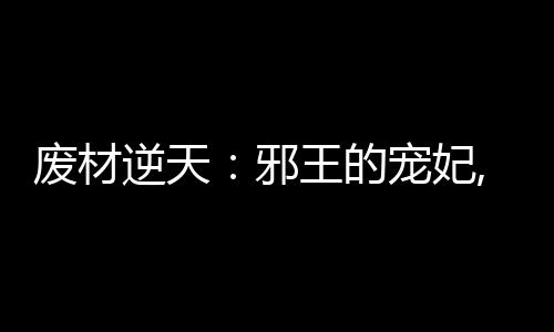 废材逆天：邪王的宠妃,废材逆天：邪王的宠妃