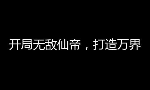 开局无敌仙帝，打造万界第一宗,开局无敌仙帝，打造万界第一宗