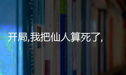 开局,我把仙人算死了,开局,我把仙人算死了