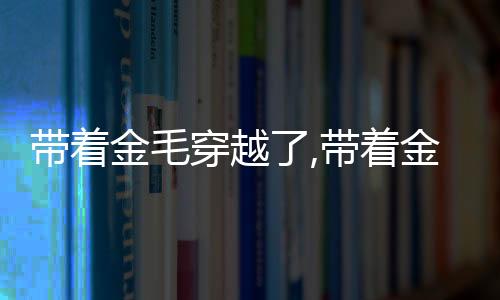 带着金毛穿越了,带着金毛穿越了