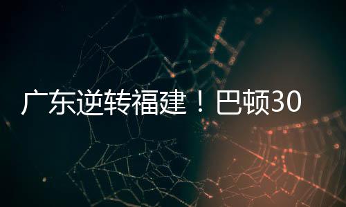 广东逆转福建！巴顿30分准三双，李文昊奇兵，贝兹利+众番薯漏洞