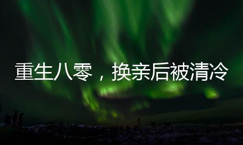 重生八零，换亲后被清冷残疾村医宠上天,重生八零，换亲后被清冷残疾村医宠上天