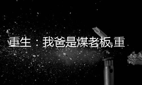 重生：我爸是煤老板,重生：我爸是煤老板