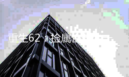 重生62：捡属性开始一路狂飚！,重生62：捡属性开始一路狂飚！