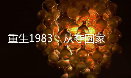 重生1983：从夺回家产开始,重生1983：从夺回家产开始