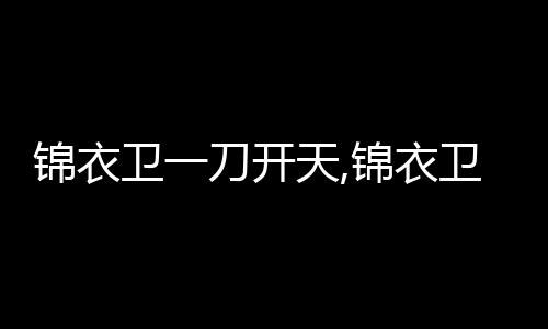 锦衣卫一刀开天,锦衣卫一刀开天