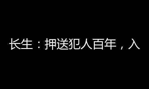 长生：押送犯人百年，入世即无敌,长生：押送犯人百年，入世即无敌