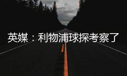 英媒：利物浦球探考察了安热尔