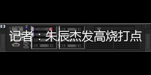 记者：朱辰杰发高烧打点滴，肌肉拉伤的康复被迫停滞