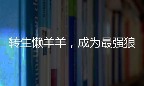 转生懒羊羊，成为最强狼王,转生懒羊羊，成为最强狼王