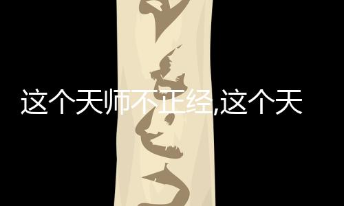 这个天师不正经,这个天师不正经