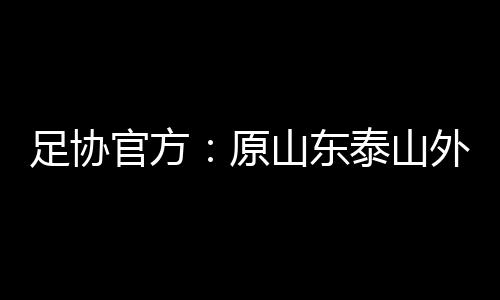 足协官方：原山东泰山外援孙准浩操纵足球比赛 终身禁足