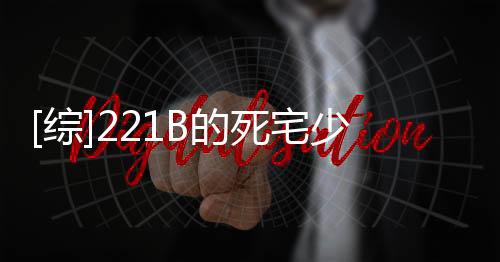 [综]221B的死宅少女,[综]221B的死宅少女