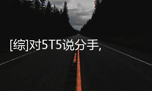 [综]对5T5说分手,[综]对5T5说分手