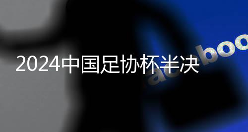 2024中国足协杯半决赛山东泰山主场赛事票务公告 ​