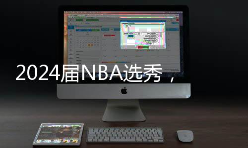 2024届NBA选秀，那些值得看好的球员【下篇】